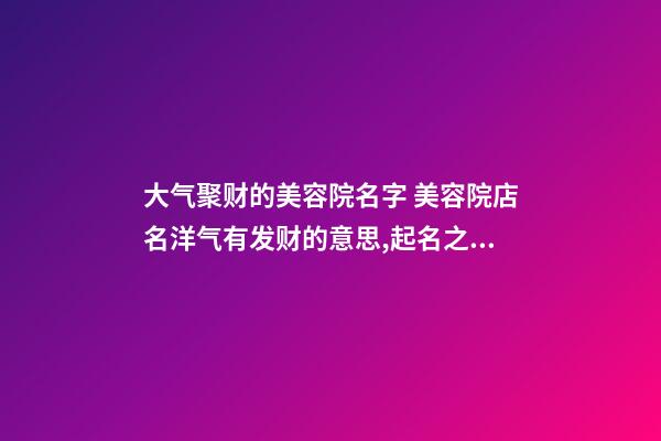 大气聚财的美容院名字 美容院店名洋气有发财的意思,起名之家